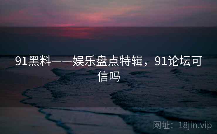 91黑料——娱乐盘点特辑，91论坛可信吗