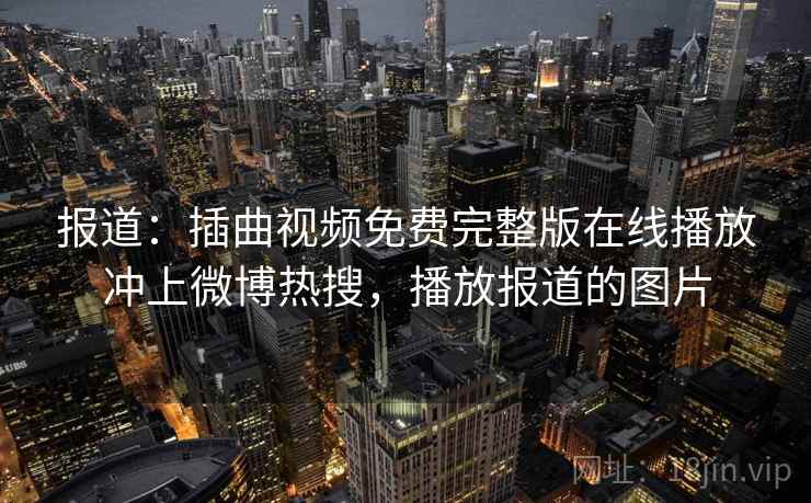 报道：插曲视频免费完整版在线播放冲上微博热搜，播放报道的图片