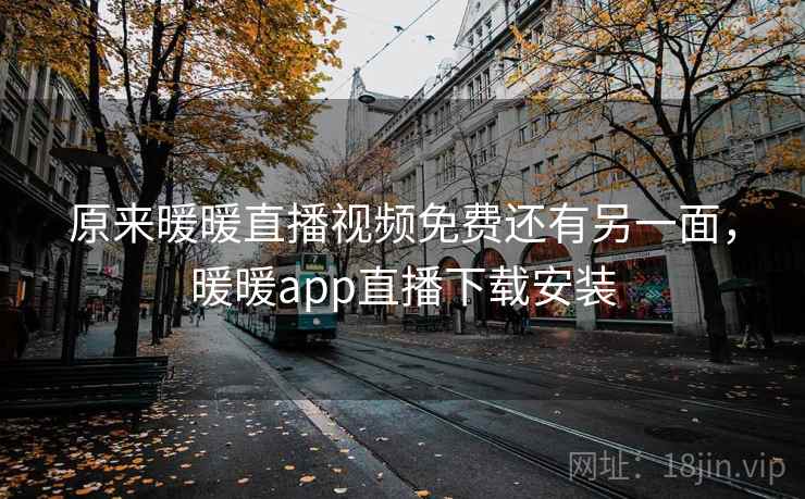 原来暖暖直播视频免费还有另一面，暖暖app直播下载安装