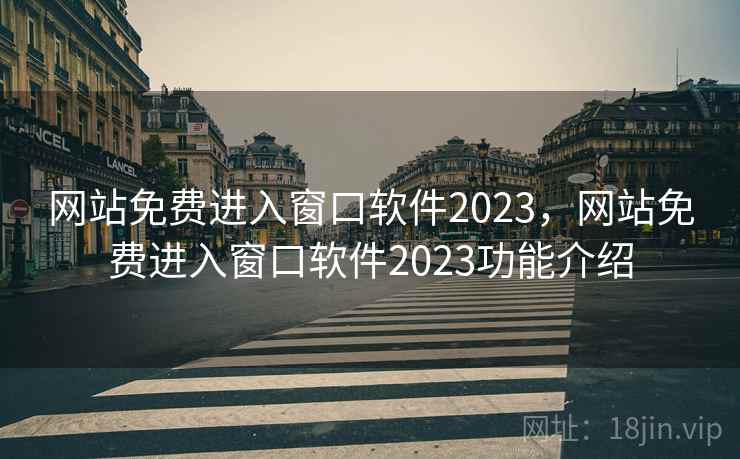 网站免费进入窗口软件2023，网站免费进入窗口软件2023功能介绍