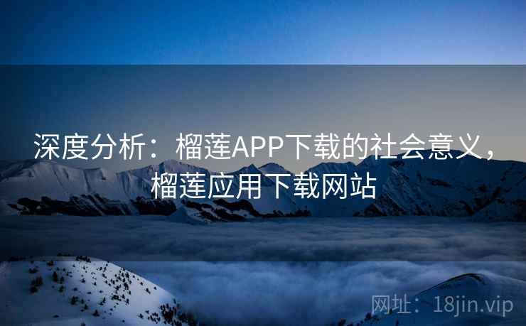 深度分析：榴莲APP下载的社会意义，榴莲应用下载网站