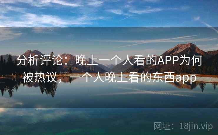 分析评论：晚上一个人看的APP为何被热议，一个人晚上看的东西app