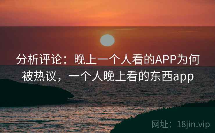 分析评论：晚上一个人看的APP为何被热议，一个人晚上看的东西app