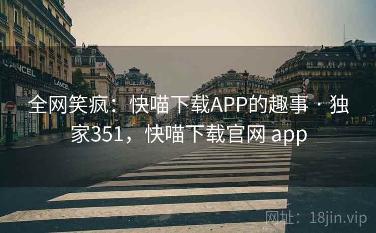 全网笑疯：快喵下载APP的趣事 · 独家351，快喵下载官网 app