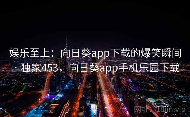 娱乐至上：向日葵app下载的爆笑瞬间 · 独家453，向日葵app手机乐园下载