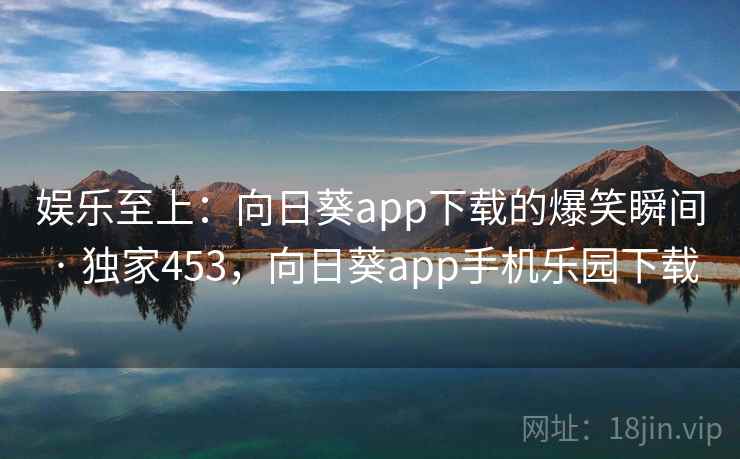 娱乐至上：向日葵app下载的爆笑瞬间 · 独家453，向日葵app手机乐园下载