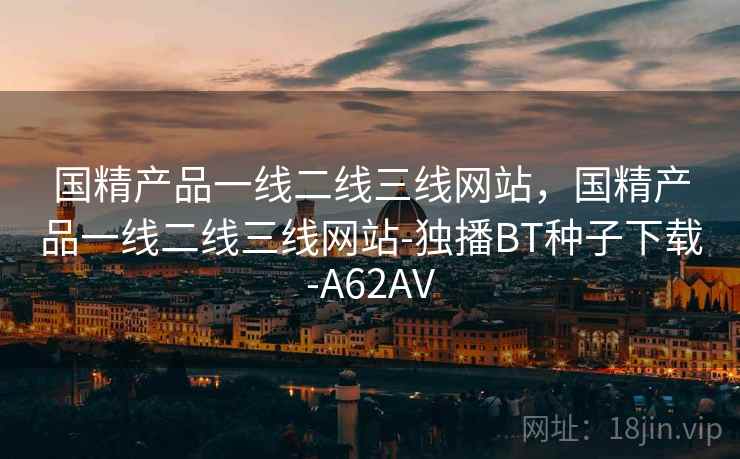 国精产品一线二线三线网站，国精产品一线二线三线网站-独播BT种子下载-A62AV