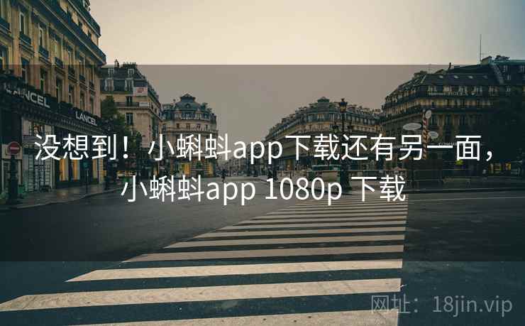 没想到！小蝌蚪app下载还有另一面，小蝌蚪app 1080p 下载