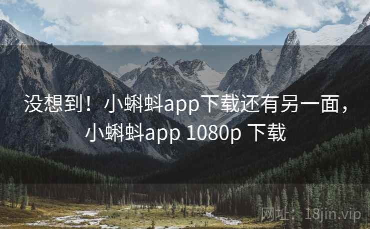 没想到！小蝌蚪app下载还有另一面，小蝌蚪app 1080p 下载