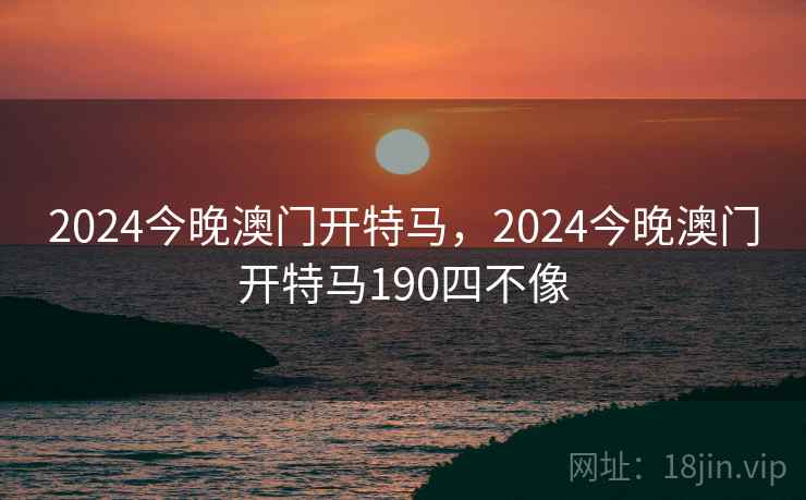 2024今晚澳门开特马,2024今晚澳门开特马190四不像 2024今晚澳门开特马,2024今晚澳门开特马190四不像