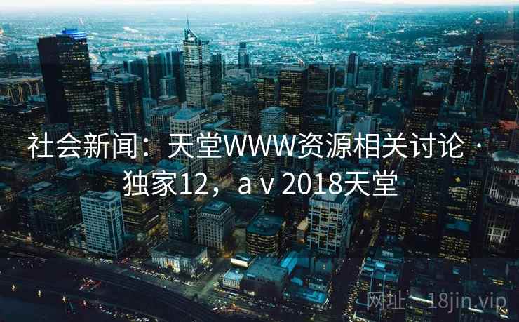 社会新闻：天堂WWW资源相关讨论 · 独家12，aⅴ2018天堂
