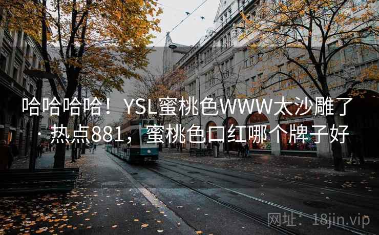 哈哈哈哈！YSL蜜桃色WWW太沙雕了 · 热点881，蜜桃色口红哪个牌子好