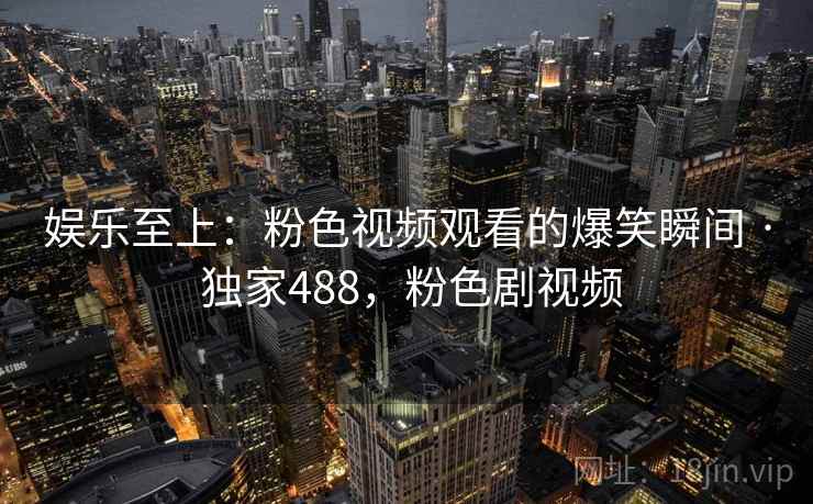 娱乐至上：粉色视频观看的爆笑瞬间 · 独家488，粉色剧视频