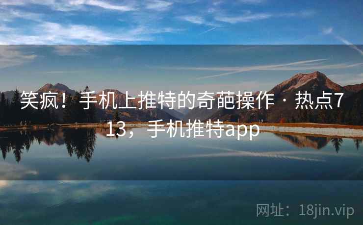 笑疯！手机上推特的奇葩操作 · 热点713，手机推特app