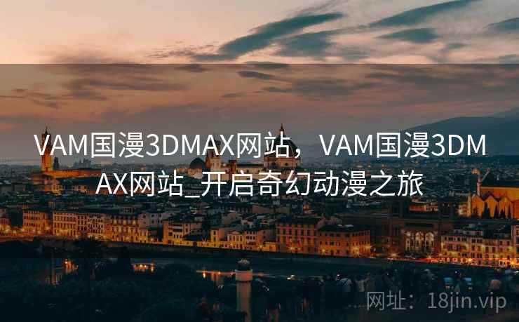 VAM国漫3DMAX网站，VAM国漫3DMAX网站_开启奇幻动漫之旅