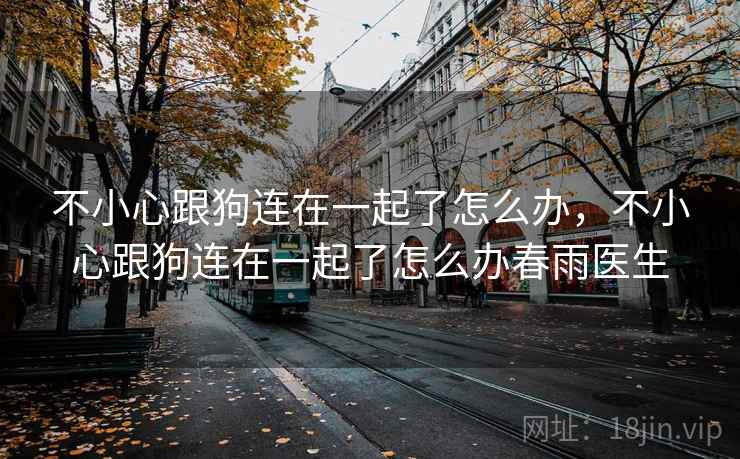 不小心跟狗连在一起了怎么办，不小心跟狗连在一起了怎么办春雨医生