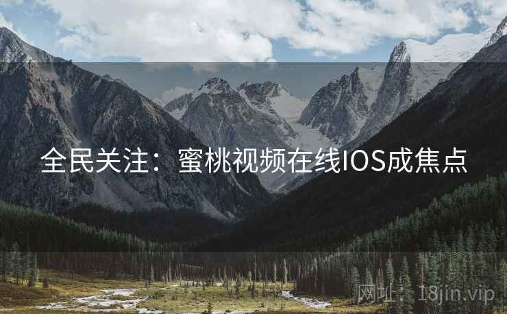 全民关注：蜜桃视频在线IOS成焦点