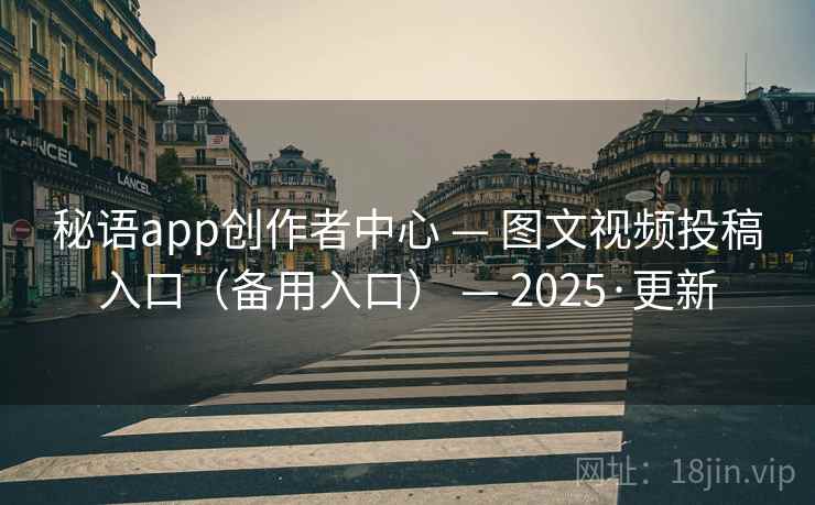 秘语app创作者中心 — 图文视频投稿入口（备用入口） — 2025·更新