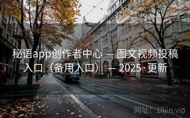 秘语app创作者中心 — 图文视频投稿入口（备用入口） — 2025·更新