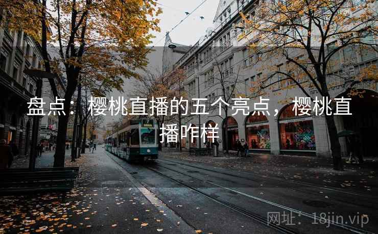 盘点：樱桃直播的五个亮点，樱桃直播咋样