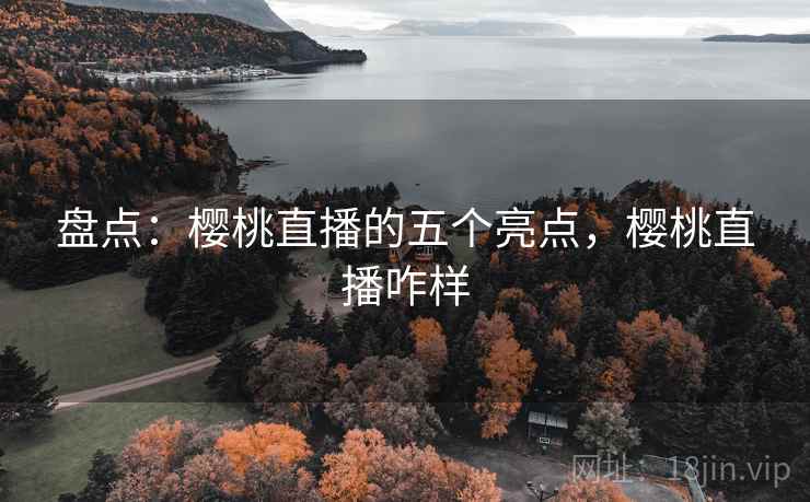 盘点：樱桃直播的五个亮点，樱桃直播咋样