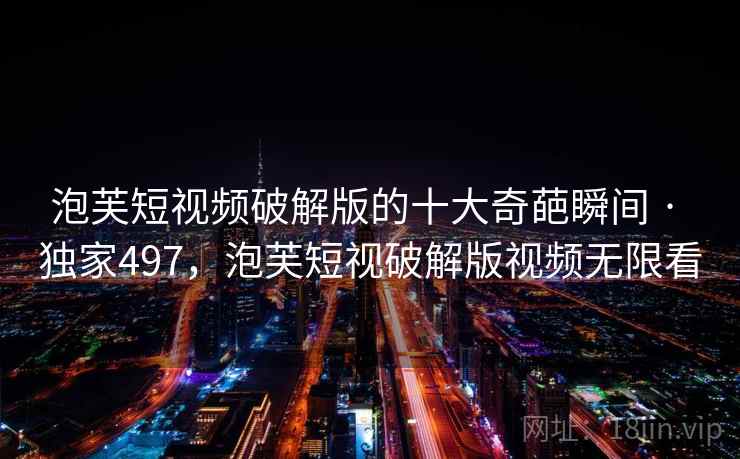 泡芙短视频破解版的十大奇葩瞬间 · 独家497，泡芙短视破解版视频无限看