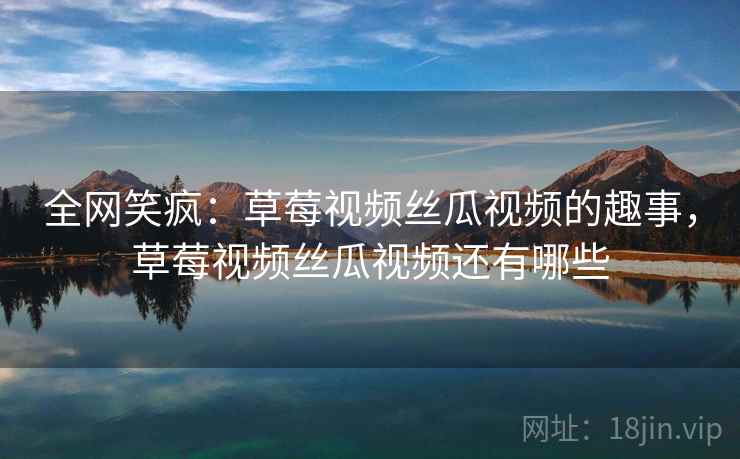 全网笑疯：草莓视频丝瓜视频的趣事，草莓视频丝瓜视频还有哪些