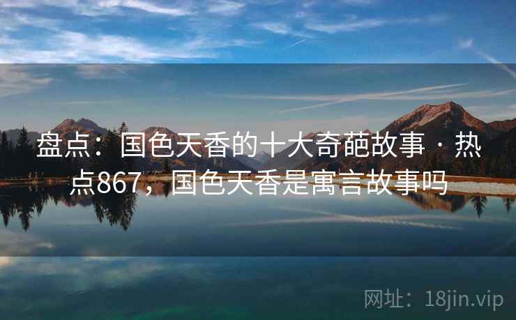 盘点：国色天香的十大奇葩故事 · 热点867，国色天香是寓言故事吗
