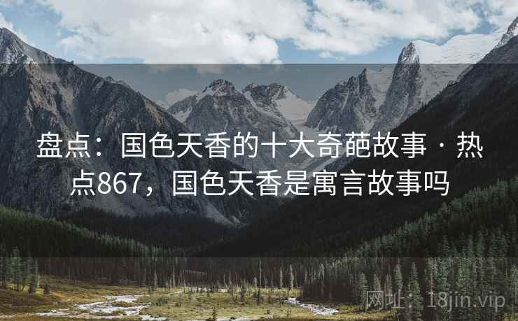 盘点：国色天香的十大奇葩故事 · 热点867，国色天香是寓言故事吗