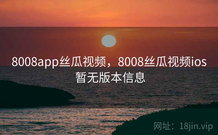 8008app丝瓜视频,8008丝瓜视频ios 暂无版本信息 8008app丝瓜视频,8008丝瓜视频ios 暂无版本信息