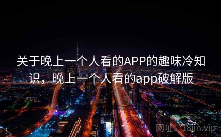 关于晚上一个人看的APP的趣味冷知识，晚上一个人看的app破解版