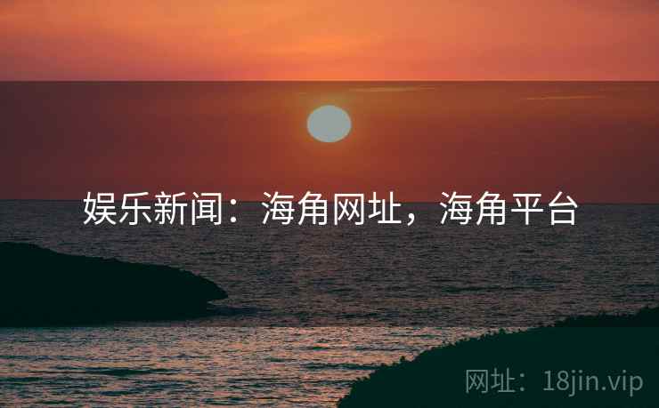 娱乐新闻：海角网址，海角平台