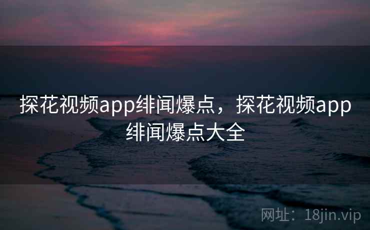 探花视频app绯闻爆点，探花视频app绯闻爆点大全