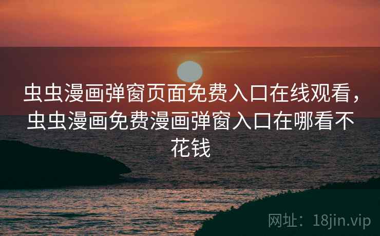 虫虫漫画弹窗页面免费入口在线观看，虫虫漫画免费漫画弹窗入口在哪看不花钱