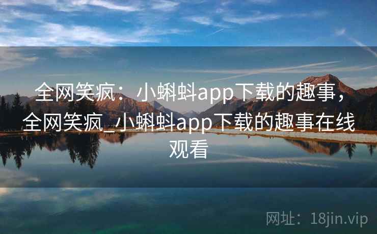 全网笑疯：小蝌蚪app下载的趣事，全网笑疯_小蝌蚪app下载的趣事在线观看