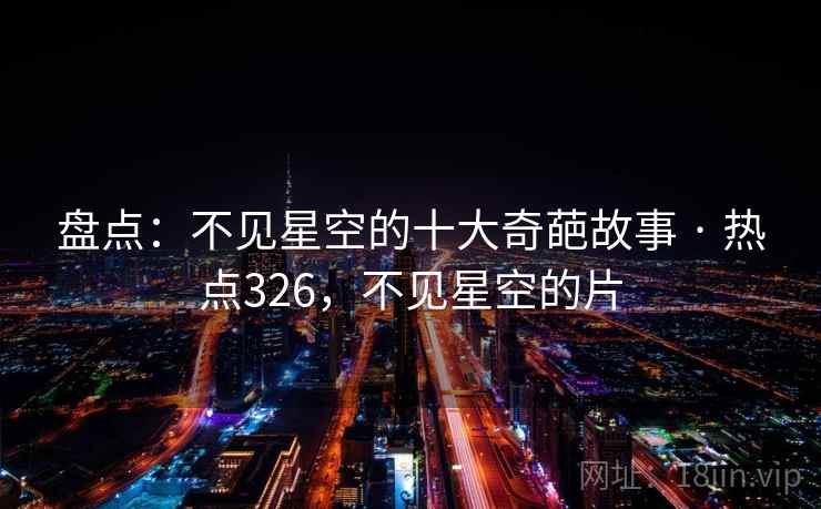 盘点：不见星空的十大奇葩故事 · 热点326，不见星空的片
