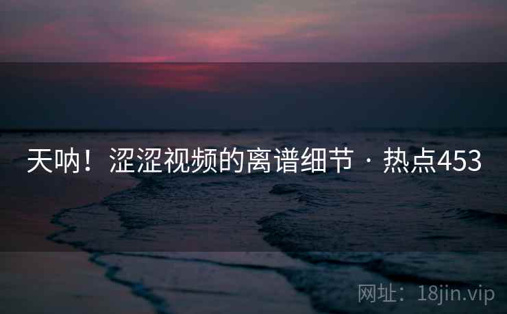 天呐！涩涩视频的离谱细节 · 热点453