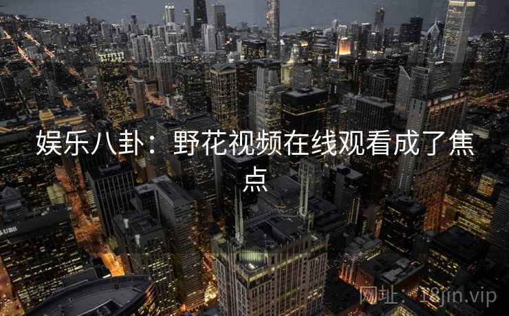 娱乐八卦：野花视频在线观看成了焦点