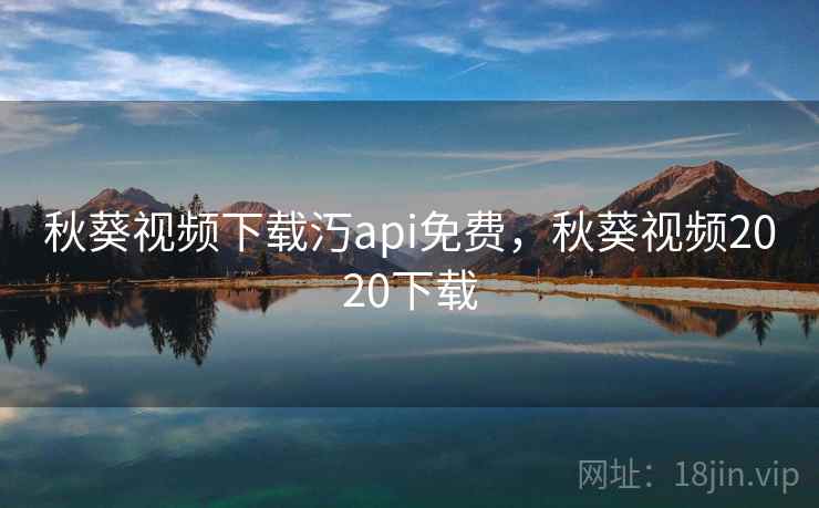 秋葵视频下载汅api免费，秋葵视频2020下载