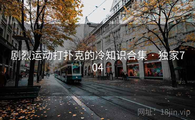 剧烈运动打扑克的冷知识合集 · 独家704