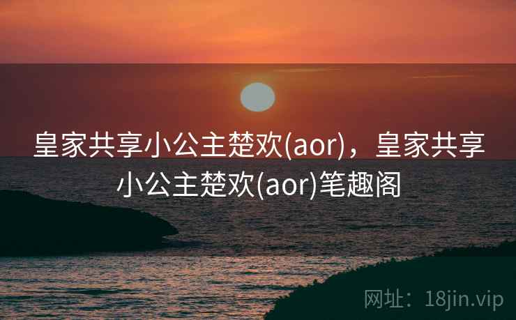 皇家共享小公主楚欢(aor)，皇家共享小公主楚欢(aor)笔趣阁