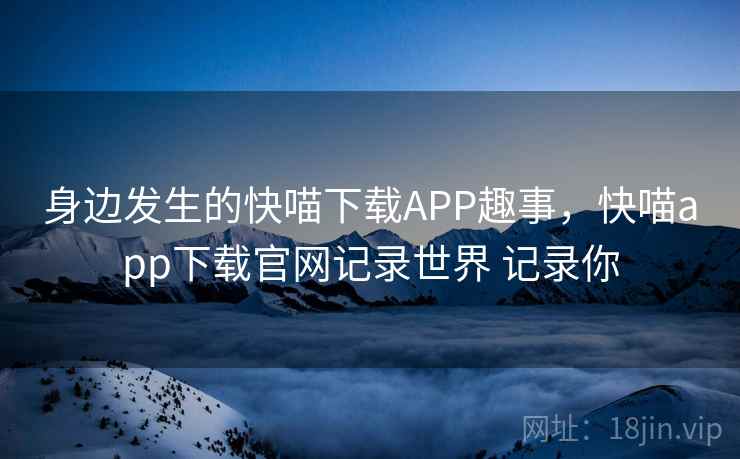 身边发生的快喵下载APP趣事，快喵app下载官网记录世界 记录你