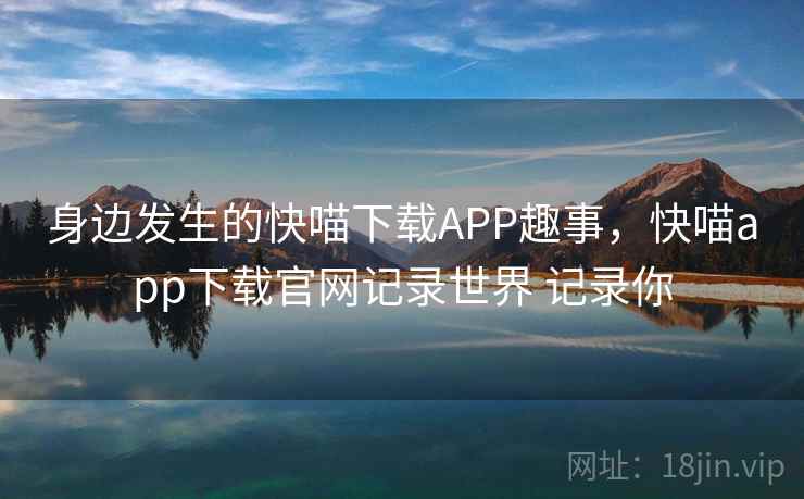 身边发生的快喵下载APP趣事，快喵app下载官网记录世界 记录你