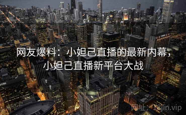 网友爆料:小妲己直播的最新内幕,小妲己直播新平台大战 网友爆料:小妲己直播的最新内幕,小妲己直播新平台大战