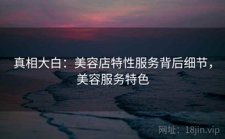 真相大白：美容店特性服务背后细节，美容服务特色