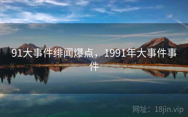 91大事件绯闻爆点，1991年大事件事件