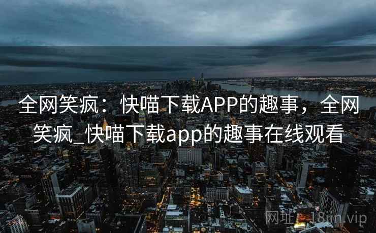 全网笑疯：快喵下载APP的趣事，全网笑疯_快喵下载app的趣事在线观看