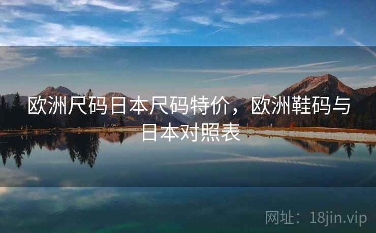 欧洲尺码日本尺码特价，欧洲鞋码与日本对照表