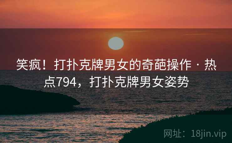 笑疯!打扑克牌男女的奇葩操作 · 热点794,打扑克牌男女姿势 笑疯!打扑克牌男女的奇葩操作 · 热点794,打扑克牌男女姿势