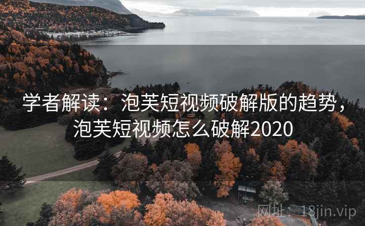 学者解读：泡芙短视频破解版的趋势，泡芙短视频怎么破解2020